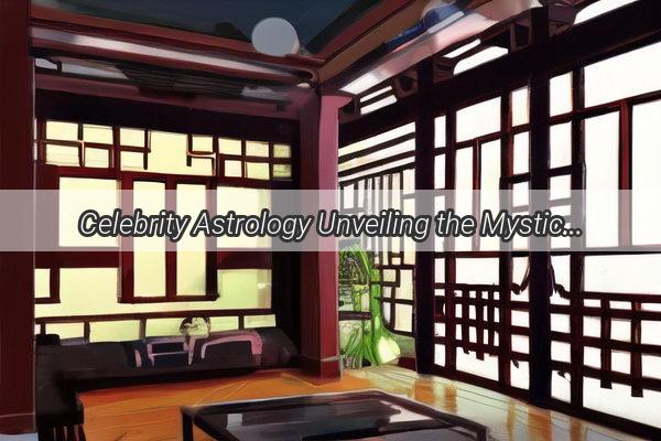 Celebrity Astrology Unveiling the Mystic Stars of Chen Yaoxing and Their Enigmatic Influence